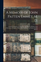 A Memoir of John Patten Emmet, M. D.: Formerly Professor of Chemistry and Materia Medica in the University of Virginia, with a Brief Outline of the 1017385165 Book Cover