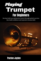 Playing Trumpet For Beginners: Develop bold tone and precise control through guided exercises that build confidence and expressive musical skill. B0GY5D35JX Book Cover