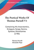 The Poetical Works Of Thomas Parnell V1: Containing His Anacreontics, Eclogues, Songs, Hymns, Epistles, Miscellanies 1120038030 Book Cover