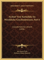 Archief Voor Kerkelijke En Wereldsche Geschiedenissen, Part 6: Inzonderheid Van Utrecht (1846) 1160716226 Book Cover