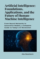 Artificial Intelligence: Foundations, Applications, and the Future of Human-Machine Intelligence: From neural networks to generative models, a complet 1257629514 Book Cover