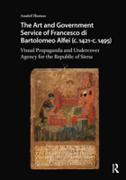 The Art and Government Service of Francesco Di Bartolomeo Alfei (C. 1421 - C. 1495): Visual Propaganda and Undercover Agency for the Republic of Siena 9463721584 Book Cover
