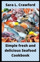 Simple fresh and delicious Seafood Cookbook: A beginners' guide to homemade seafood recipes B09BGFB9W2 Book Cover