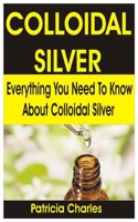 COLLOIDAL SILVER: Everything You Need To Know about Colloidal Silver B085RRGM1T Book Cover