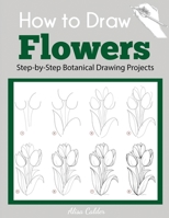 How to Draw Flowers: Step-by-Step Botanical Drawing Projects (Beginner Drawing Guides) 1647901219 Book Cover