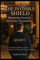 The invisible Shield Mastering Security in Luxury Hospitality: Security - bodyguard security services book - safety - book protection - hotel ... protection - investigation - luxury hotel B0F9TG9K4R Book Cover