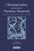 Christianization and the Rise of Christian Monarchy: Scandinavia, Central Europe and Rus' c. 900-1200 0521169305 Book Cover