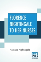 Florence Nightingale To Her Nurses: A Selection From Miss Nightingale's Addresses Edited, With Preface By Rosalind Nash 9390058384 Book Cover
