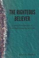 The Righteous Believer: A Biblical Perspective of Your Right Standing in Christ B084QJT4RL Book Cover