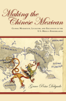 Making the Chinese Mexican: Global Migration, Localism, and Exclusion in the U.S.-Mexico Borderlands 0804788626 Book Cover