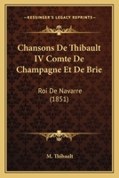 Chansons De Thibault IV Comte De Champagne Et De Brie: Roi De Navarre (1851) 1160827435 Book Cover