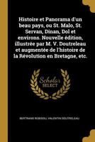 Histoire Et Panorama d'Un Beau Pays, Ou St. Malo, St. Servan, Dinan, Dol Et Environs. Nouvelle �dition, Illustr�e Par M. V. Doutreleau Et Augment�e de l'Histoire de la R�volution En Bretagne, Etc. 0274634392 Book Cover