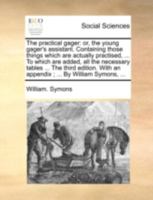 The practical gager: or, the young gager's assistant. Containing those things which are actually practised, ... To which are added, all the necessary ... With an appendix ; ... By William Symons, ... 1140746022 Book Cover