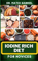 IODINE RICH DIET FOR NOVICES: Enriched Recipes, Foods, Meal Plan & Procedures For Vibrant Health, Holistic Healing, Iodine-Enriched Lifestyle And More B0CNQRRK59 Book Cover