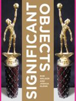 Significant Objects: 100 Extraordinary Stories About Ordinary Things 1606995251 Book Cover
