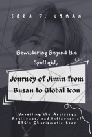 Bewildering Beyond the Spotlight, Journey of Jimin from Busan to Global Icon: Unveiling the Artistry, Resilience, and Influence of BTS's Charismatic Star (Bulletproof Boy Scouts BTS League) B0CQG9DWCX Book Cover