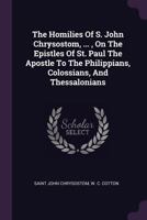 The Homilies of S. John Chrysostom, Archbishop of Constantinople: On the Epistles of S. Paul the Apostle to the Philippians, Colossians, and Thessalonians 127606439X Book Cover