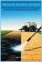 Pressure Washing Secrets: The Complete Guide to Starting and Scaling a Profitable Pressure Washing Business B0FSKJ8QY8 Book Cover