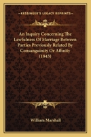 An Inquiry Concerning The Lawfulness Of Marriage Between Parties Previously Related By Consanguinity Or Affinity: Also, A Short History Of Opinions In ... Of Ecclesiastical Bodies On That Subject 1245403931 Book Cover