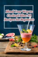 Blend Your Way to Cocktail Bliss: 93 Recipes for Beginners B0CLKXJ26Y Book Cover