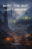 WHAT THE SUN LEFT BEHIND: A Post-Apocalyptic Survival Novel of Signal, Sanctuary, and the Rebirth of Civilization B0GGJ79J4S Book Cover