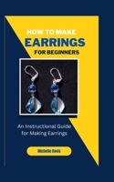 HOW TO MAKE EARRINGS FOR BEGINNERS: An Instructional Guide for Making Earring B0BNTT3YX1 Book Cover