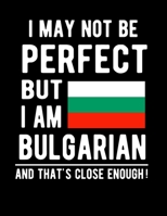 I May Not Be Perfect But I Am Bulgarian And That's Close Enough!: Funny Notebook 100 Pages 8.5x11 Notebook Bulgarian Family Heritage Bulgaria Gifts 1676830812 Book Cover