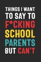 Things I Want to Say to F*cking School Parents But Can't: Funny Quote Gift for School Volunteers, Administrators, Teachers (6 x 9 Notebook Journal) 1075044472 Book Cover