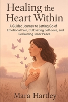Healing the Heart Within: A Guided Journey to Letting Go of Emotional Pain, Cultivating Self-Love, and Reclaiming Inner Peace B0FJFFZVF5 Book Cover
