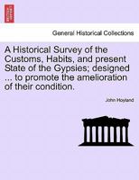 A Historical Survey of the Customs, Habits, and present State of the Gypsies; designed ... to promote the amelioration of their condition. 1241385017 Book Cover