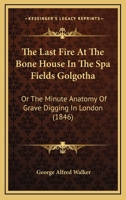 The Last Fire At The Bone House In The Spa Fields Golgotha: Or The Minute Anatomy Of Grave Digging In London (1846) 1104043688 Book Cover