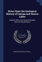 Notes Upon the Geological History of Cayuga and Seneca Lakes: Together With a Few General Remarks Upon the Glacial Period 1376630664 Book Cover