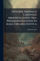 Historia Imperalis Canoniae Minoraugiensis Ord. Praemonstratensis In Alma Circaria Suevica... 1271513234 Book Cover