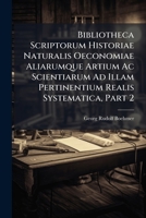 Bibliotheca Scriptorum Historiae Naturalis Oeconomiae Aliarumque Artium Ac Scientiarum Ad Illam Pertinentium Realis Systematica, Part 2 124789259X Book Cover