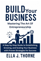 Build Your Business Mastering the Art of Entrepreneurship: A Step-by-Step Guide to Establishing, Growing, and Scaling Your Business with Proven Strategies for Success B0FQ3K49KY Book Cover
