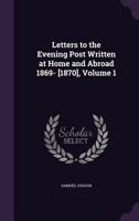 Letters to the Evening Post Written at Home and Abroad 1869- [1870], Volume 1 1357558805 Book Cover