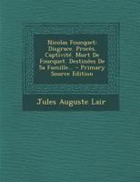 Nicolas Foucquet: Disgrace. Proc�s. Captivit�. Mort de Foucquet. Destin�es de Sa Famille... 1293866202 Book Cover