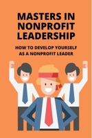 Masters In Nonprofit Leadership: How To Develop Yourself As A Nonprofit Leader: Nonprofit Management Strategies B095GQG3L6 Book Cover