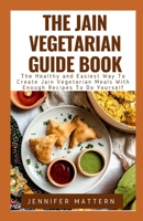The Jain Vegetarian Guide Book: The Healthy and Easiest Way To Create Jain Vegetarian Meals With Enough Recipes To Do Yourself B0991J4WPJ Book Cover