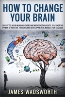 How to Change Your Brain: Declutter your Mind and Overcome Negative thoughts. Discover the Power of Positive Thinking and Develop Mental Models for Success 1801724059 Book Cover