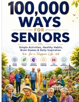 100,000 Ways for Seniors: Inspiring Facts, Memory Boosting Activities, Healthy Living, Wellness Tips & Lifelong Learning for Older Adults B0HD7S6W8Z Book Cover