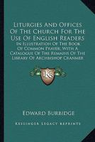 Liturgies And Offices Of The Church For The Use Of English Readers: In Illustration Of The Book Of Common Prayer; With A Catalogue Of The Remains Of The Library Of Archbishop Cranmer 116391410X Book Cover