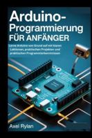 ARDUINO-PROGRAMMIERUNG FÜR ANFÄNGER: Lerne Arduino von Grund auf mit klaren Lektionen, praktischen Projekten und praktischen Programmierkenntnissen B0G39HJ391 Book Cover
