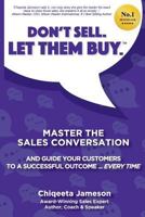 Don't Sell. Let Them Buy.: Master the Sales Conversation and Guide Your Customers to a Sucessful Outcome...Every Time 1976348412 Book Cover
