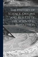 The History of Science, Origins and Results of the Scientific Revolution; a Symposium 1014803136 Book Cover