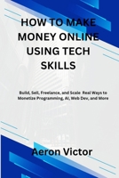 HOW TO MAKE MONEY ONLINE USING TECH SKILLS: Build, Sell, Freelance, and Scale — Real Ways to Monetize Programming, AI, Web Dev, and More B0GL2LNZ3T Book Cover