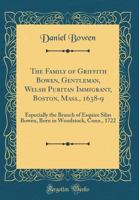 Family of Griffith Bowen, Gentleman, Welsh Puritan Immigrant Boston, Massachusetts, 1638-9: Especially the Branch of Esquire Silas Bowen, Born in Woodstock, Conn., 1722 1015889867 Book Cover