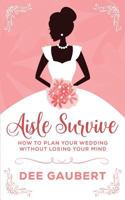 Aisle Survive: :How to Plan Your Wedding Without Losing Your Mind 1542428793 Book Cover