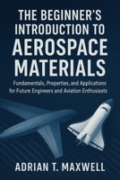 The Beginner's Introduction to Aerospace Materials: Fundamentals, Properties, and Applications for Future Engineers and Aviation Enthusiasts B0FNRFNJHM Book Cover