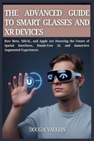 THE ADVANCED GUIDE TO SMART GLASSES AND XR DEVICES (2025 Edition): How Meta, XREAL, and Apple Are Powering the Future of Spatial Interfaces, Hands-Free AI, and Immersive Augmented Experiences B0FLPRPL57 Book Cover